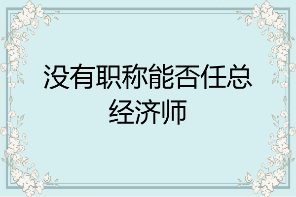 没有职称能否任总经济师