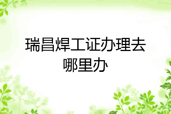 瑞昌焊工证办理去哪里办