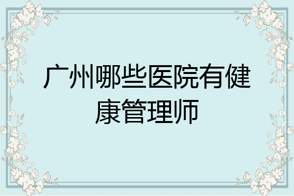 广州哪些医院有健康管理师