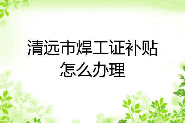 清远市焊工证补贴怎么办理