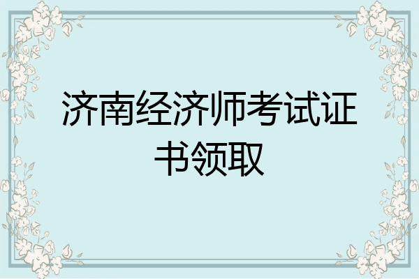 济南经济师考试证书领取