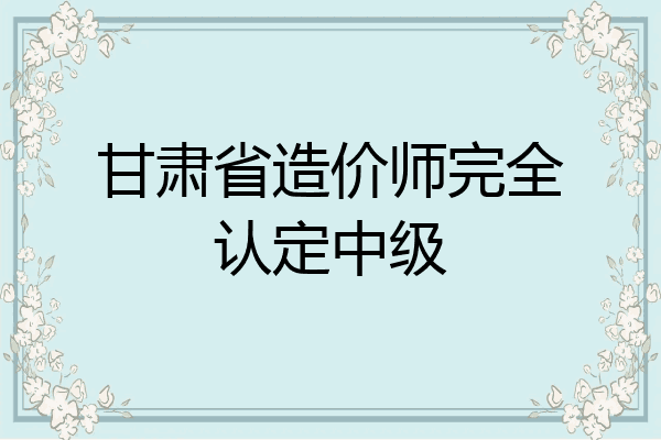 甘肃省造价师完全认定中级