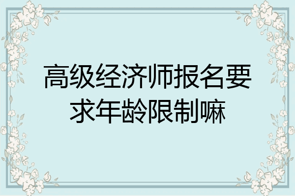 高级经济师报名要求年龄限制嘛