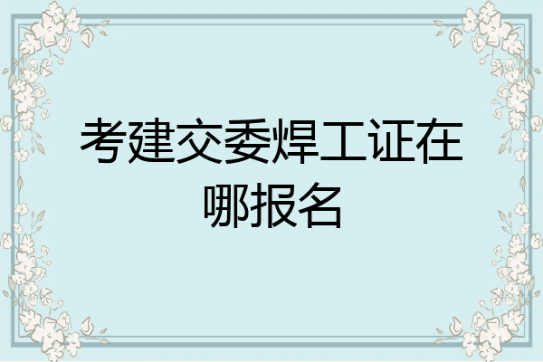 考建交委焊工证在哪报名