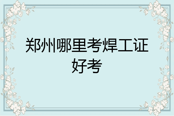 郑州哪里考焊工证好考