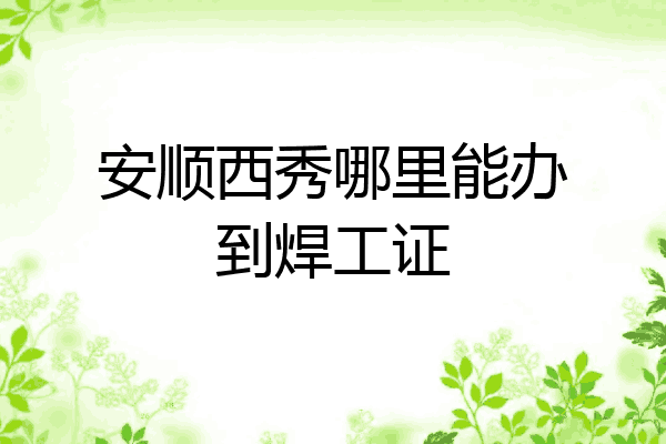安顺西秀哪里能办到焊工证