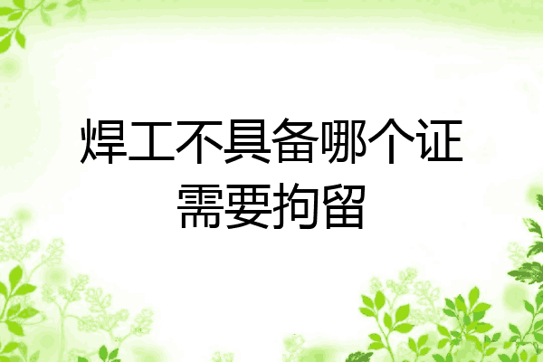 焊工不具备哪个证需要拘留