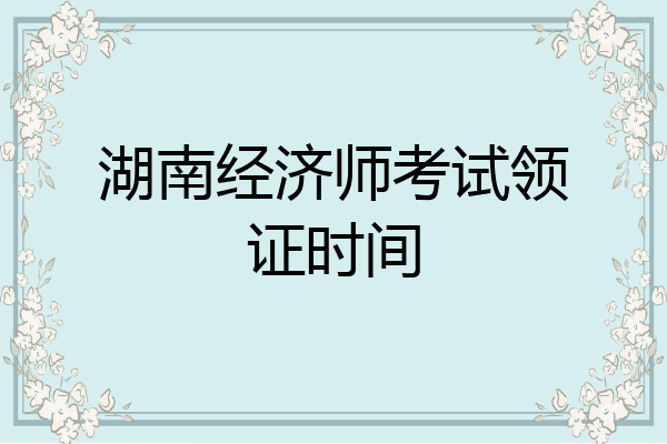 湖南经济师考试领证时间