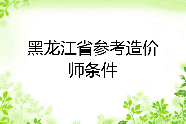 黑龙江省参考造价师条件