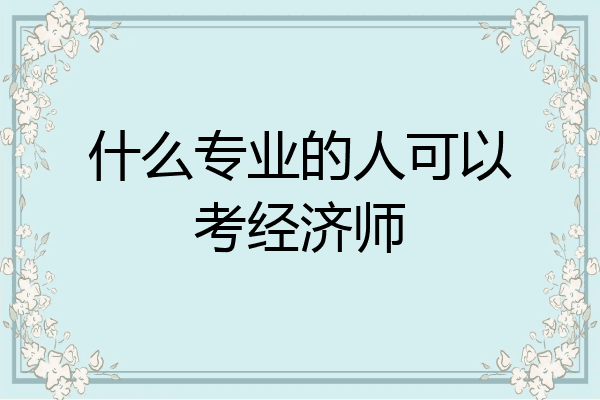 什么专业的人可以考经济师