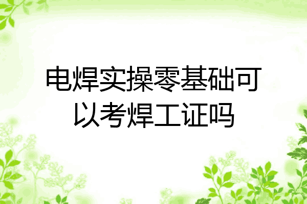 电焊实操零基础可以考焊工证吗
