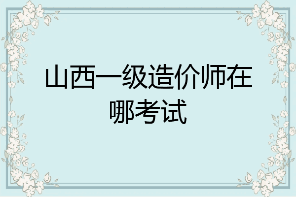 山西一级造价师在哪考试