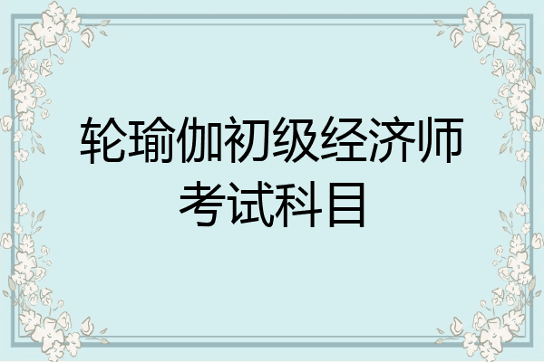 轮瑜伽初级经济师考试科目