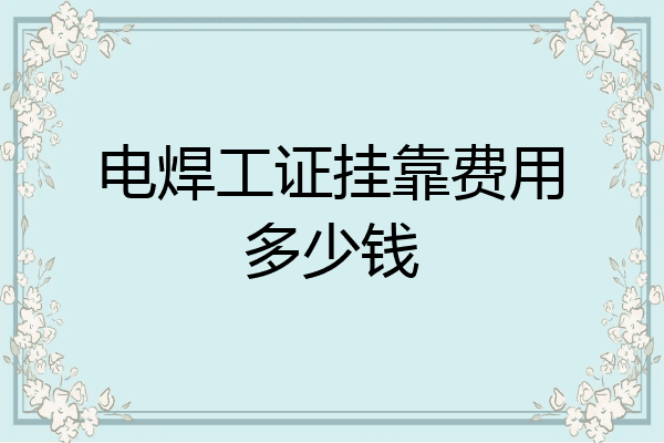 电焊工证挂靠费用多少钱