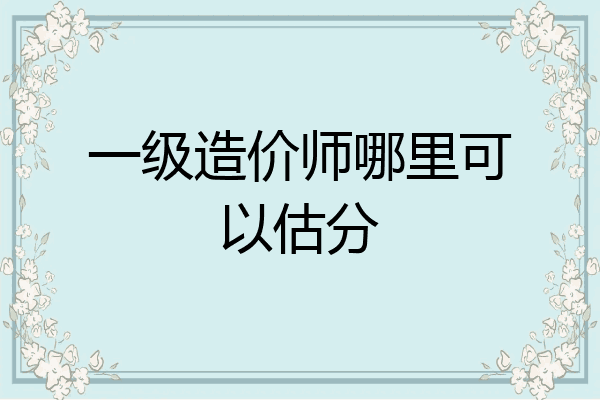 一级造价师哪里可以估分