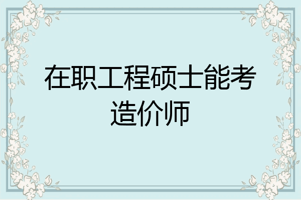 在职工程硕士能考造价师