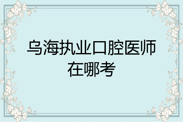 乌海执业口腔医师在哪考