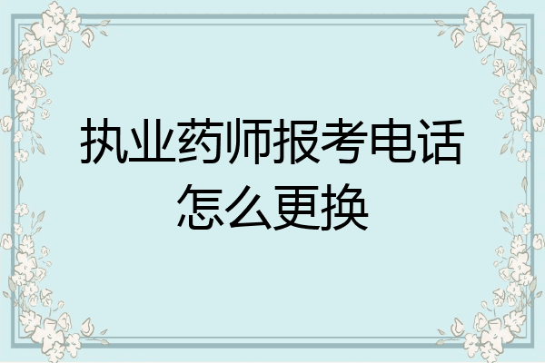 执业药师报考电话怎么更换