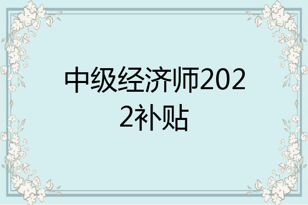 中级经济师2022补贴