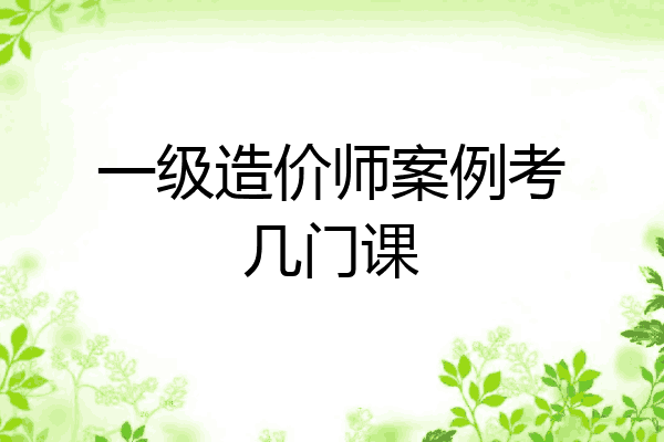 一级造价师案例考几门课