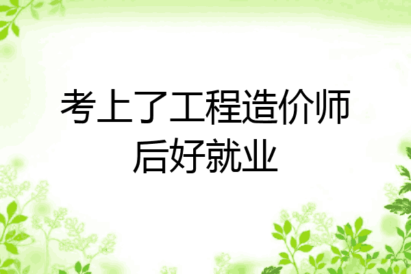 考上了工程造价师后好就业