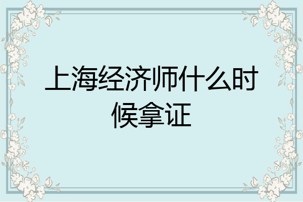 上海经济师什么时候拿证