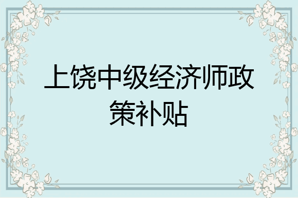 上饶中级经济师政策补贴