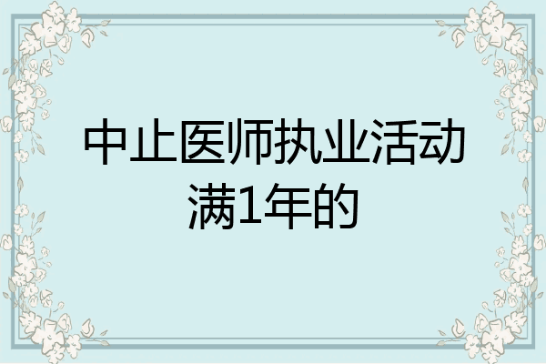 中止医师执业活动满1年的