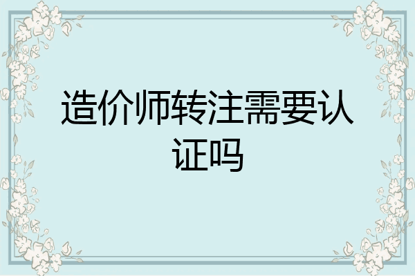 造价师转注需要认证吗