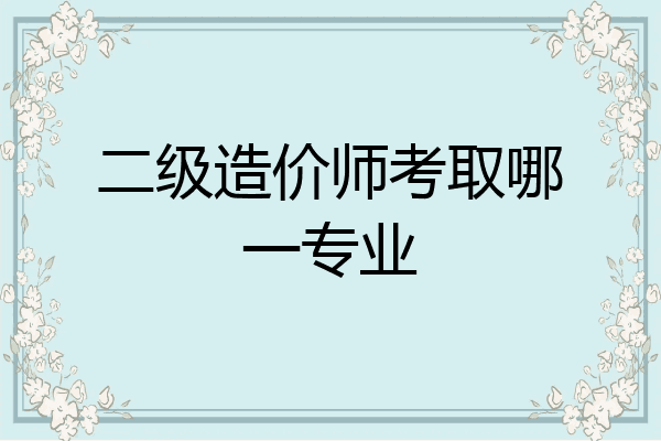 二级造价师考取哪一专业