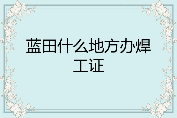 蓝田什么地方办焊工证