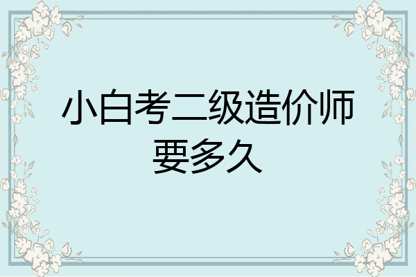 小白考二级造价师要多久