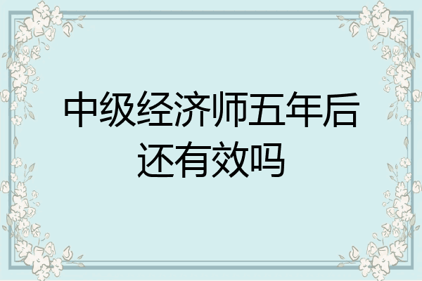 中级经济师五年后还有效吗