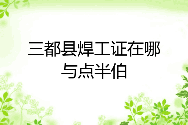 三都县焊工证在哪与点半伯