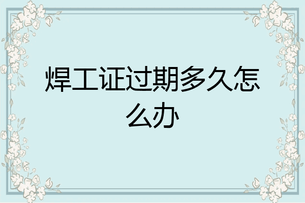 焊工证过期多久怎么办