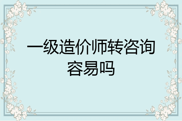 一级造价师转咨询容易吗