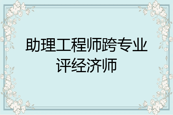 助理工程师跨专业评经济师