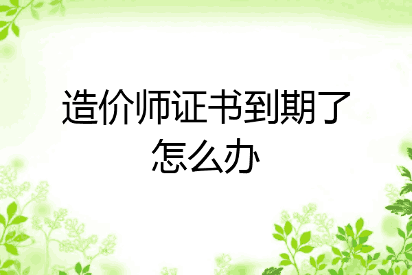 造价师证书到期了怎么办