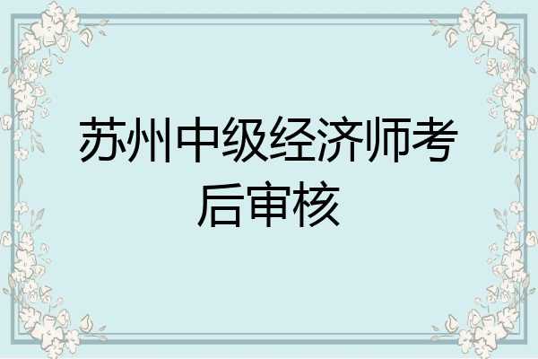 苏州中级经济师考后审核