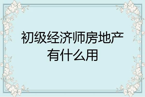 初级经济师房地产有什么用
