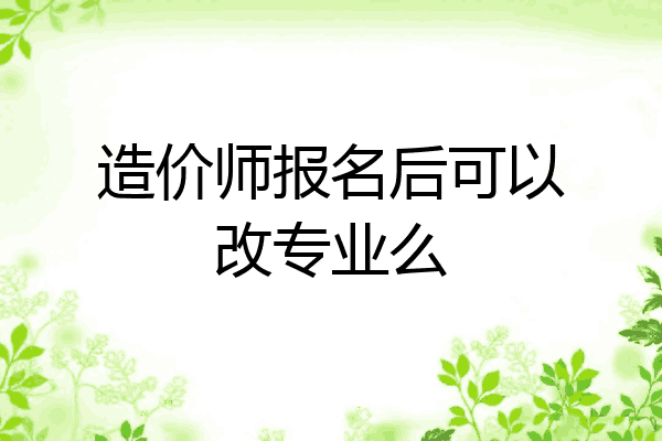造价师报名后可以改专业么