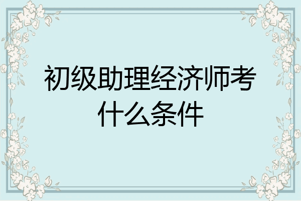 初级助理经济师考什么条件