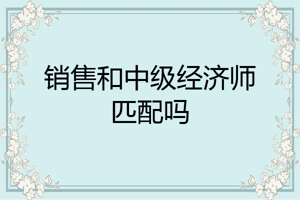 销售和中级经济师匹配吗