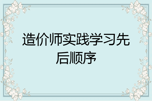 造价师实践学习先后顺序