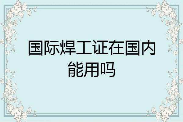 国际焊工证在国内能用吗