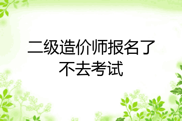 二级造价师报名了不去考试