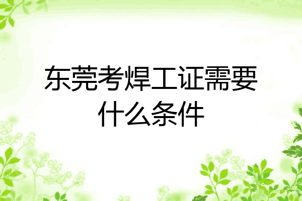 东莞考焊工证需要什么条件