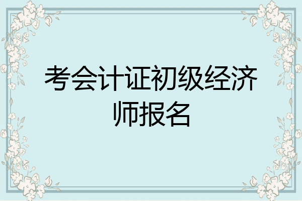 考会计证初级经济师报名