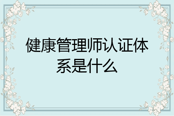 健康管理师认证体系是什么