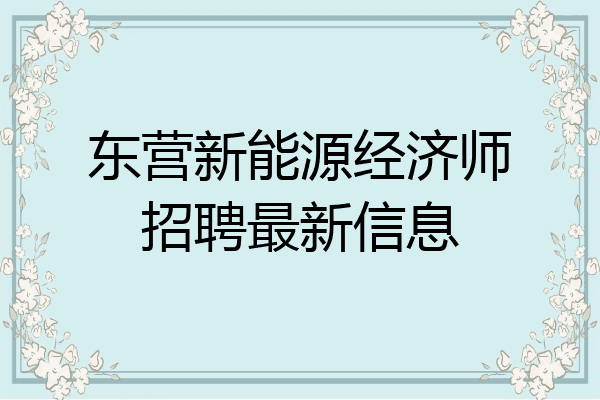 东营新能源经济师招聘最新信息